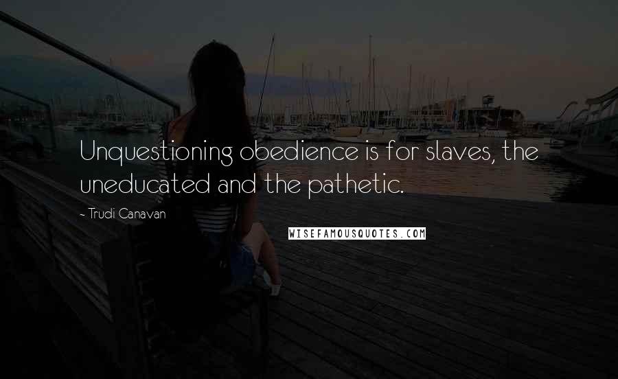 Trudi Canavan Quotes: Unquestioning obedience is for slaves, the uneducated and the pathetic.