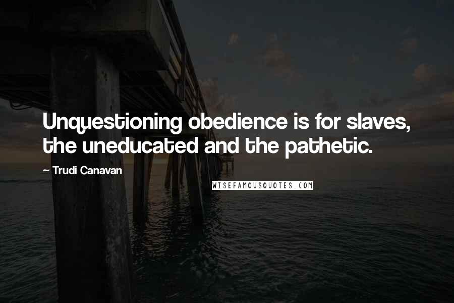 Trudi Canavan Quotes: Unquestioning obedience is for slaves, the uneducated and the pathetic.