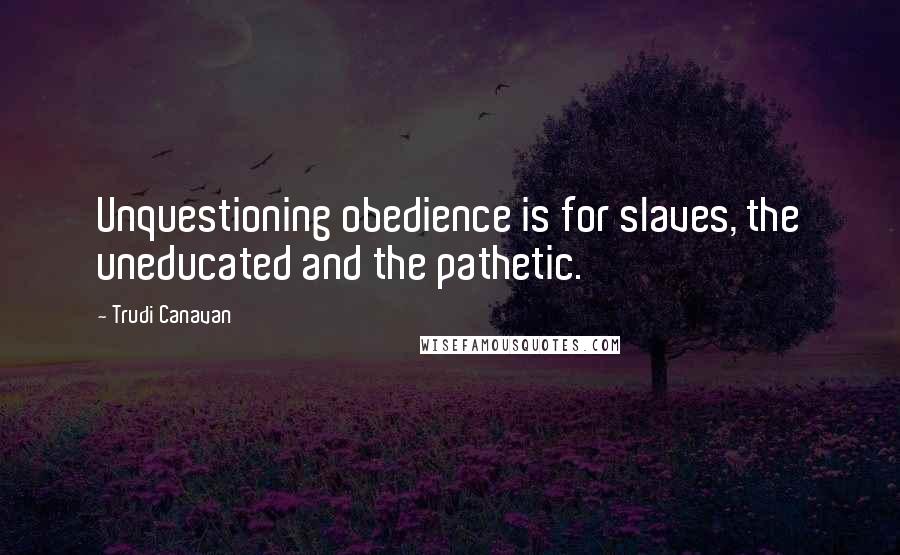 Trudi Canavan Quotes: Unquestioning obedience is for slaves, the uneducated and the pathetic.