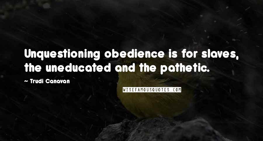 Trudi Canavan Quotes: Unquestioning obedience is for slaves, the uneducated and the pathetic.
