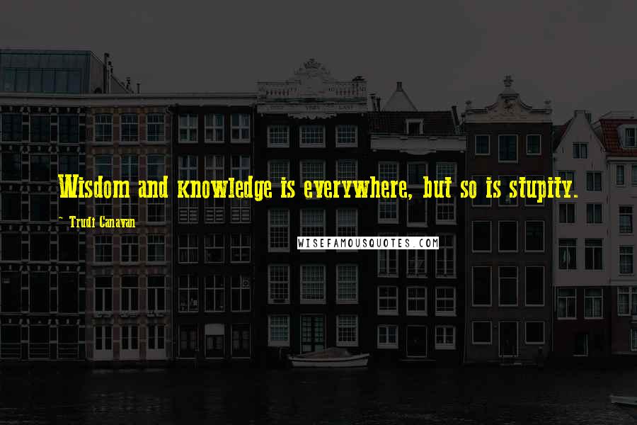 Trudi Canavan Quotes: Wisdom and knowledge is everywhere, but so is stupity.