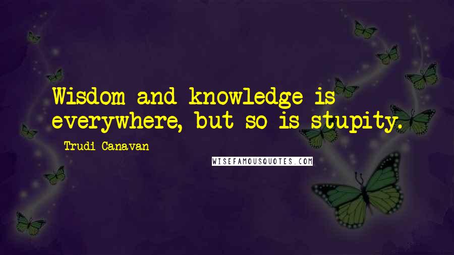 Trudi Canavan Quotes: Wisdom and knowledge is everywhere, but so is stupity.