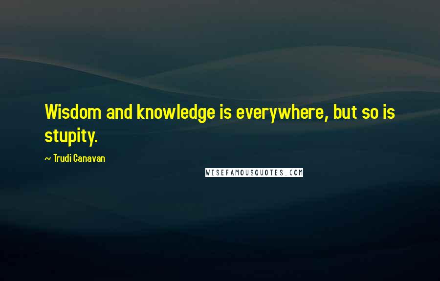 Trudi Canavan Quotes: Wisdom and knowledge is everywhere, but so is stupity.