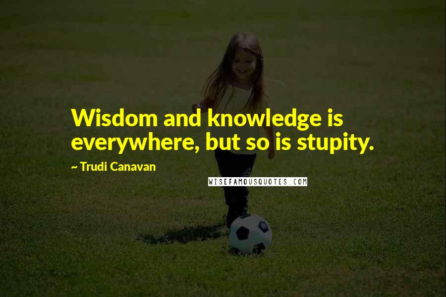 Trudi Canavan Quotes: Wisdom and knowledge is everywhere, but so is stupity.