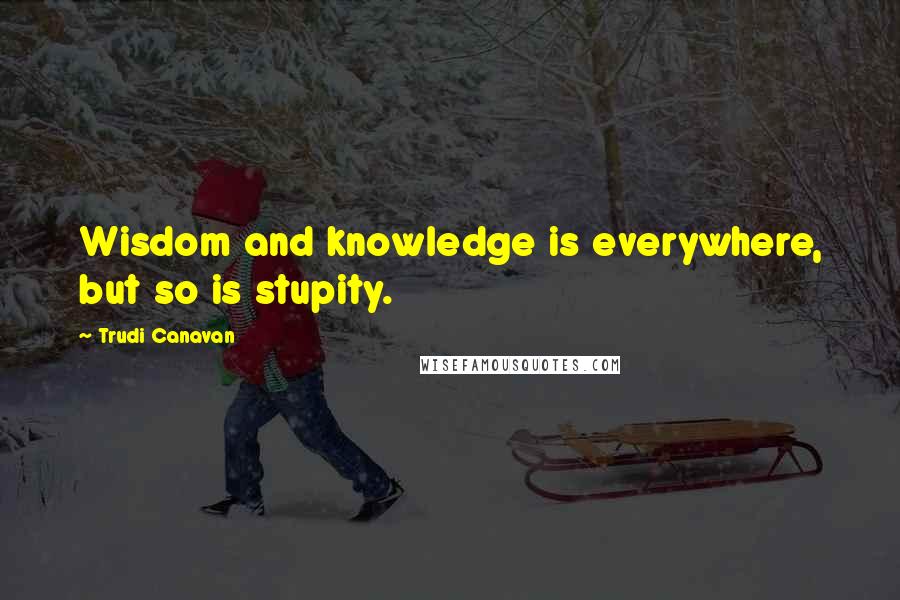 Trudi Canavan Quotes: Wisdom and knowledge is everywhere, but so is stupity.
