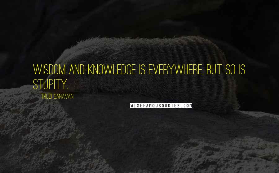 Trudi Canavan Quotes: Wisdom and knowledge is everywhere, but so is stupity.