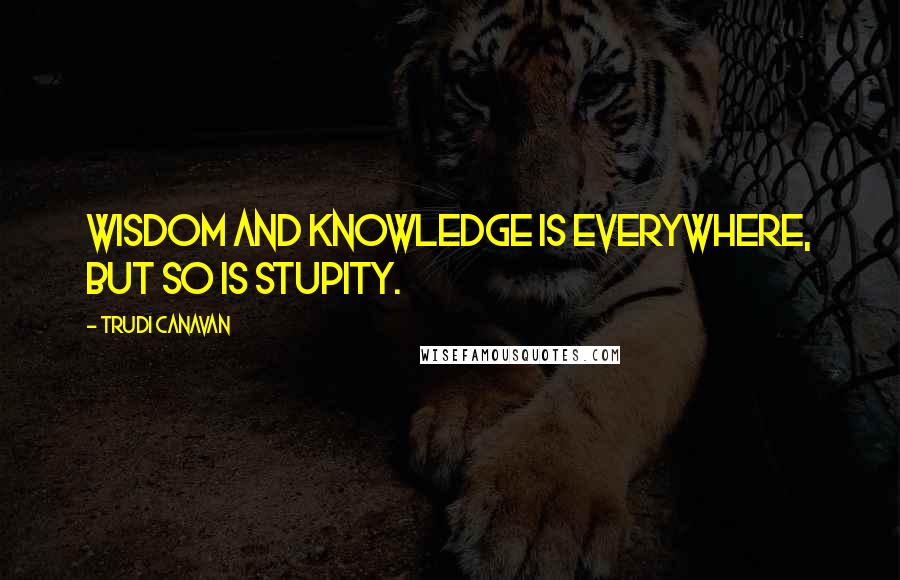 Trudi Canavan Quotes: Wisdom and knowledge is everywhere, but so is stupity.