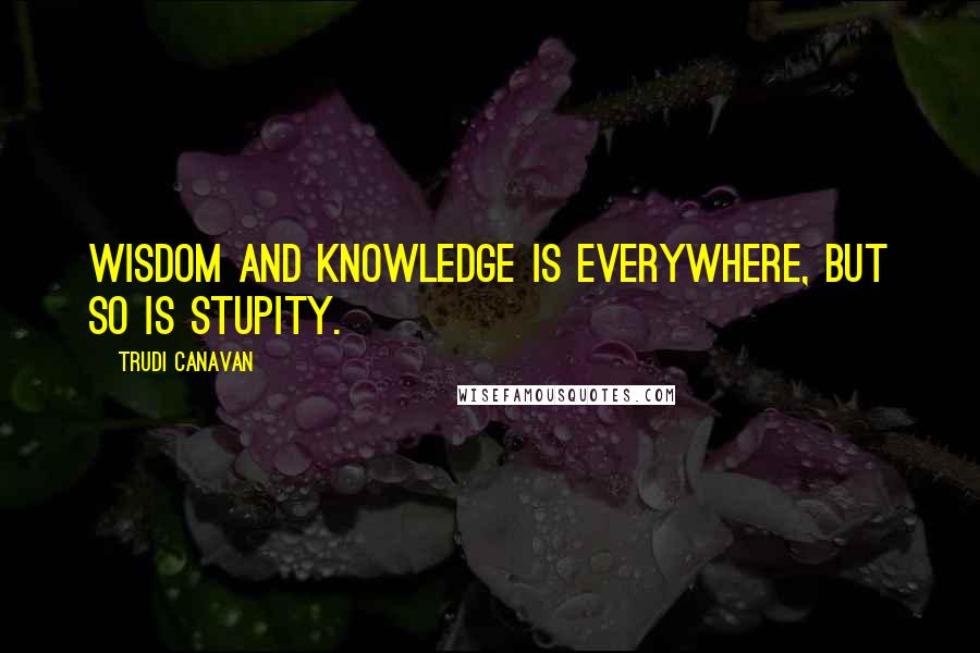 Trudi Canavan Quotes: Wisdom and knowledge is everywhere, but so is stupity.