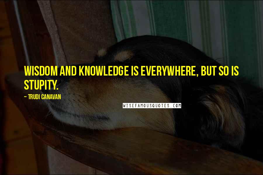 Trudi Canavan Quotes: Wisdom and knowledge is everywhere, but so is stupity.