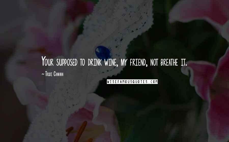 Trudi Canavan Quotes: Your supposed to drink wine, my friend, not breathe it.