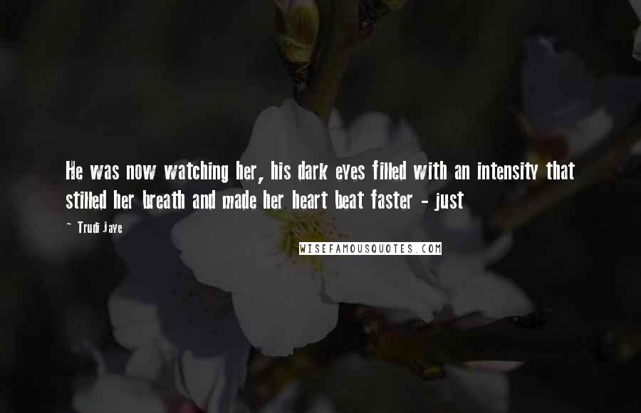 Trudi Jaye Quotes: He was now watching her, his dark eyes filled with an intensity that stilled her breath and made her heart beat faster - just