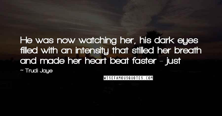 Trudi Jaye Quotes: He was now watching her, his dark eyes filled with an intensity that stilled her breath and made her heart beat faster - just