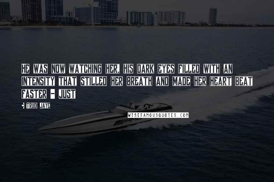 Trudi Jaye Quotes: He was now watching her, his dark eyes filled with an intensity that stilled her breath and made her heart beat faster - just