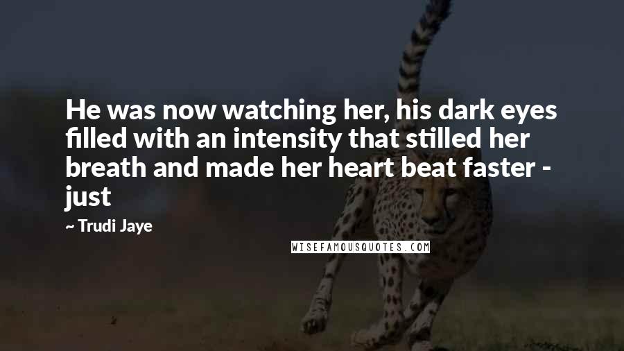 Trudi Jaye Quotes: He was now watching her, his dark eyes filled with an intensity that stilled her breath and made her heart beat faster - just