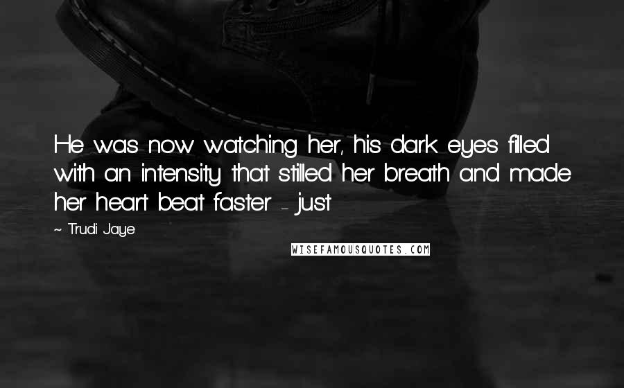 Trudi Jaye Quotes: He was now watching her, his dark eyes filled with an intensity that stilled her breath and made her heart beat faster - just