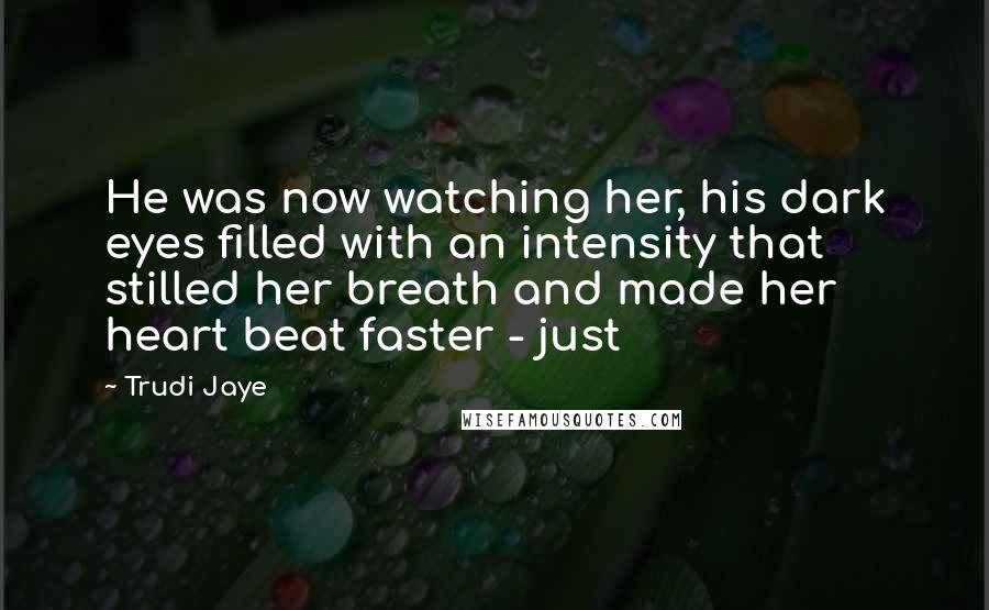 Trudi Jaye Quotes: He was now watching her, his dark eyes filled with an intensity that stilled her breath and made her heart beat faster - just