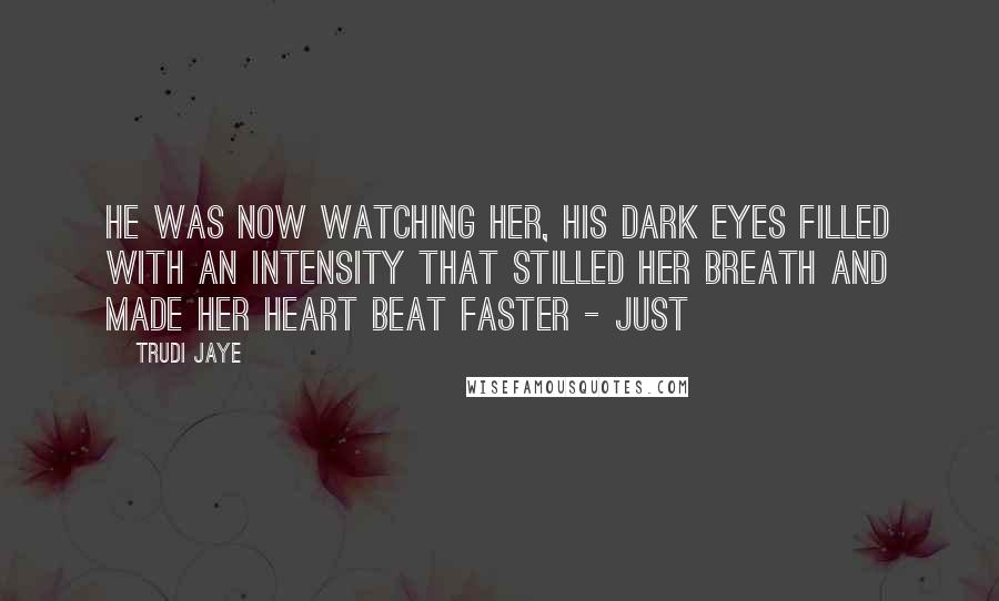 Trudi Jaye Quotes: He was now watching her, his dark eyes filled with an intensity that stilled her breath and made her heart beat faster - just