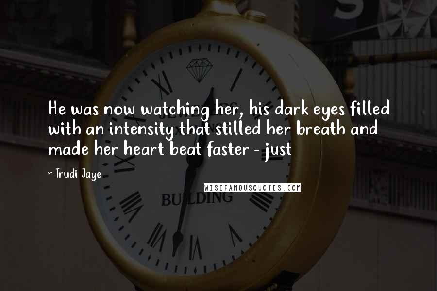 Trudi Jaye Quotes: He was now watching her, his dark eyes filled with an intensity that stilled her breath and made her heart beat faster - just