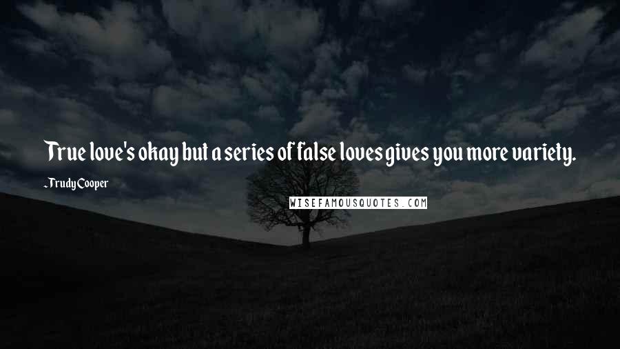 Trudy Cooper Quotes: True love's okay but a series of false loves gives you more variety.