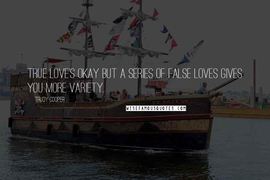 Trudy Cooper Quotes: True love's okay but a series of false loves gives you more variety.