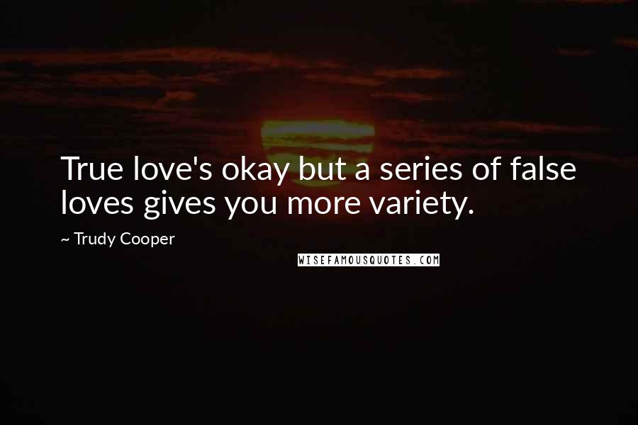 Trudy Cooper Quotes: True love's okay but a series of false loves gives you more variety.