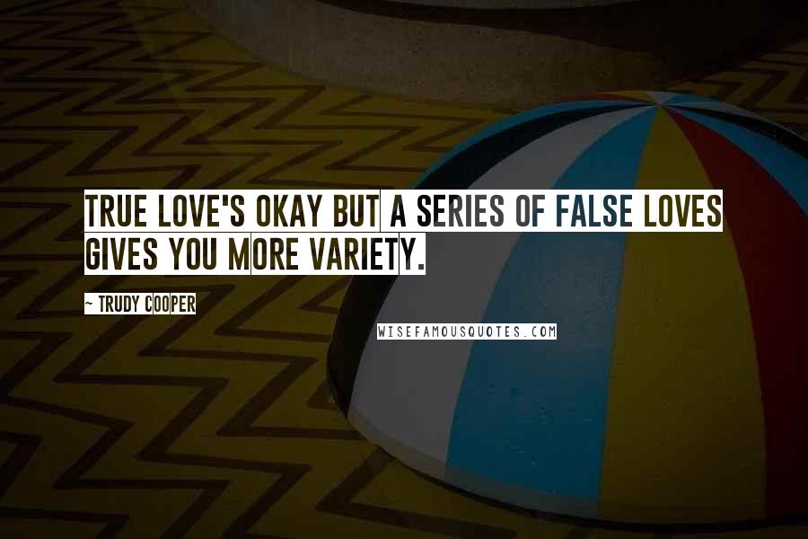 Trudy Cooper Quotes: True love's okay but a series of false loves gives you more variety.