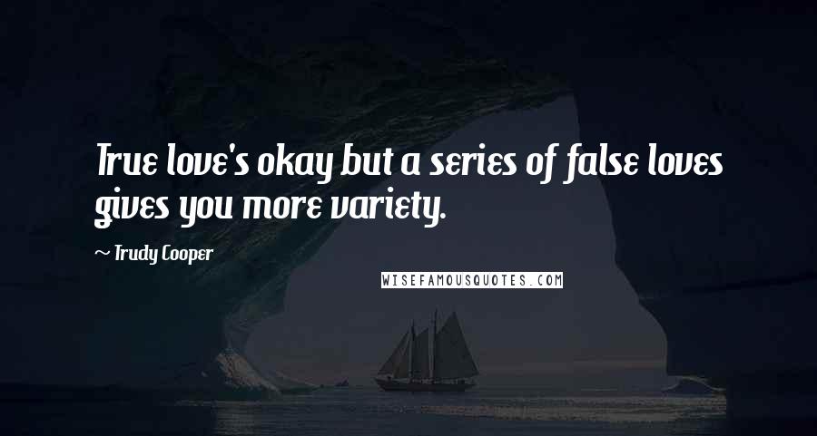 Trudy Cooper Quotes: True love's okay but a series of false loves gives you more variety.