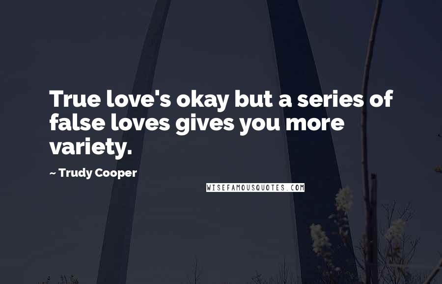 Trudy Cooper Quotes: True love's okay but a series of false loves gives you more variety.