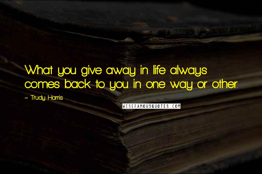 Trudy Harris Quotes: What you give away in life always comes back to you in one way or other.