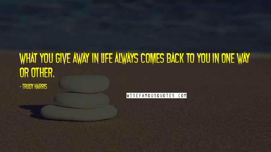 Trudy Harris Quotes: What you give away in life always comes back to you in one way or other.