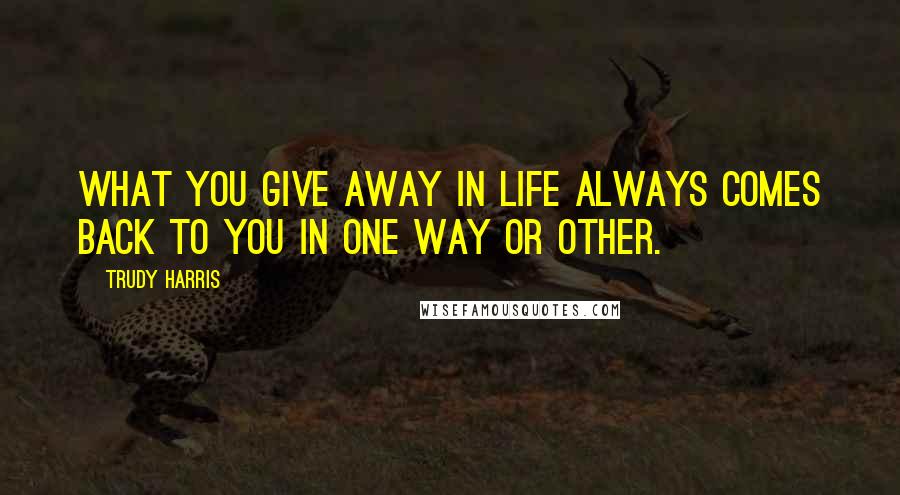 Trudy Harris Quotes: What you give away in life always comes back to you in one way or other.