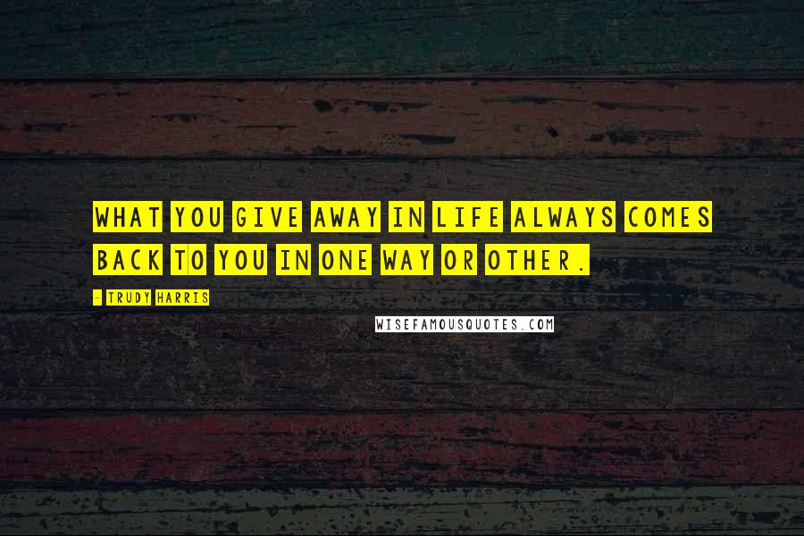 Trudy Harris Quotes: What you give away in life always comes back to you in one way or other.