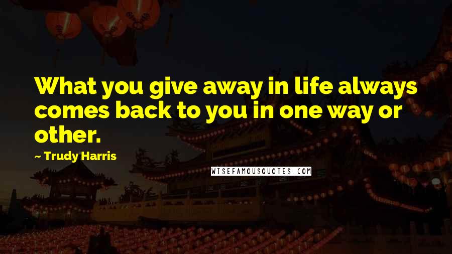 Trudy Harris Quotes: What you give away in life always comes back to you in one way or other.