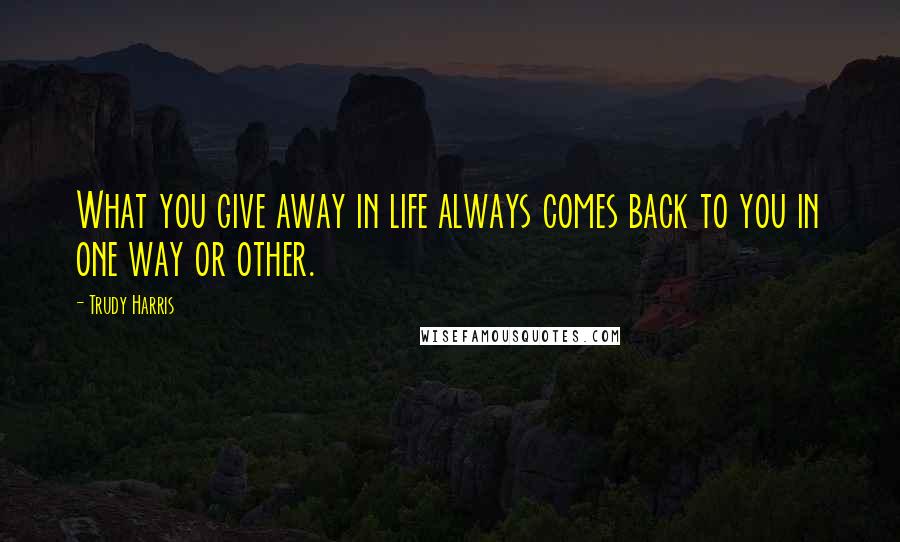 Trudy Harris Quotes: What you give away in life always comes back to you in one way or other.