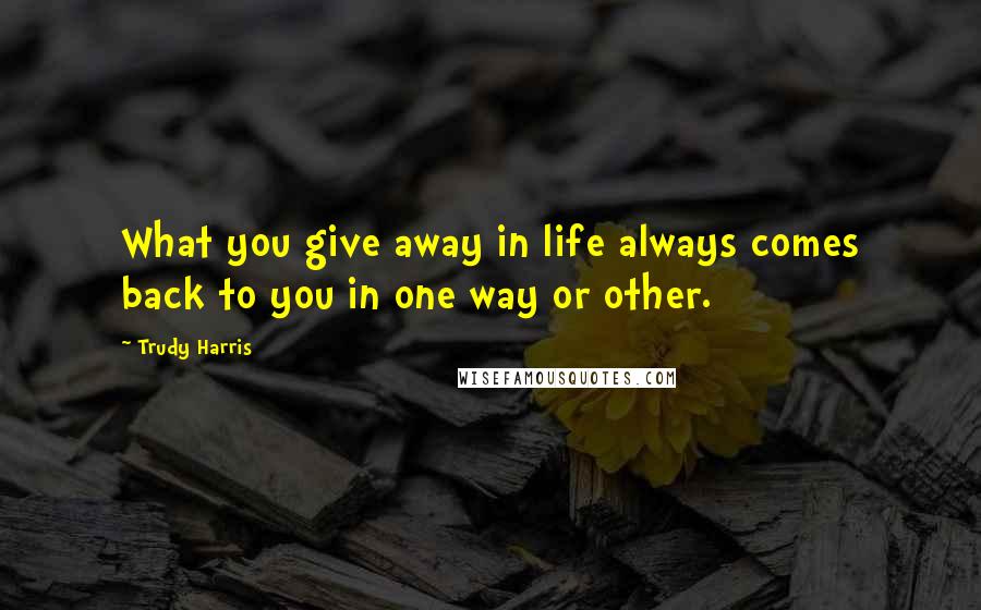 Trudy Harris Quotes: What you give away in life always comes back to you in one way or other.