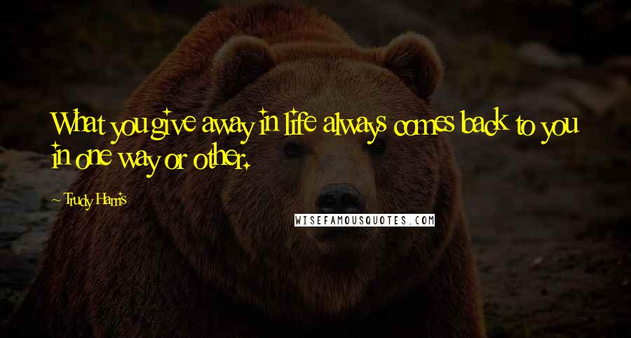 Trudy Harris Quotes: What you give away in life always comes back to you in one way or other.