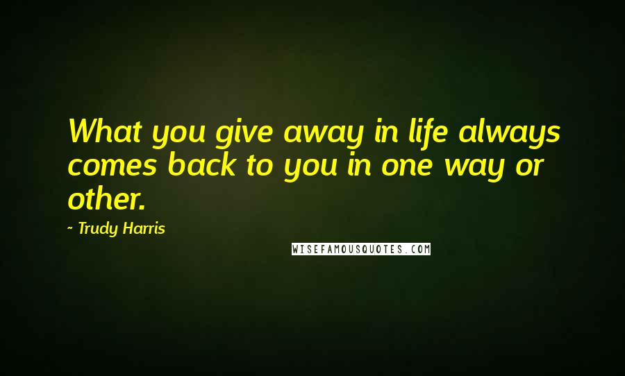 Trudy Harris Quotes: What you give away in life always comes back to you in one way or other.