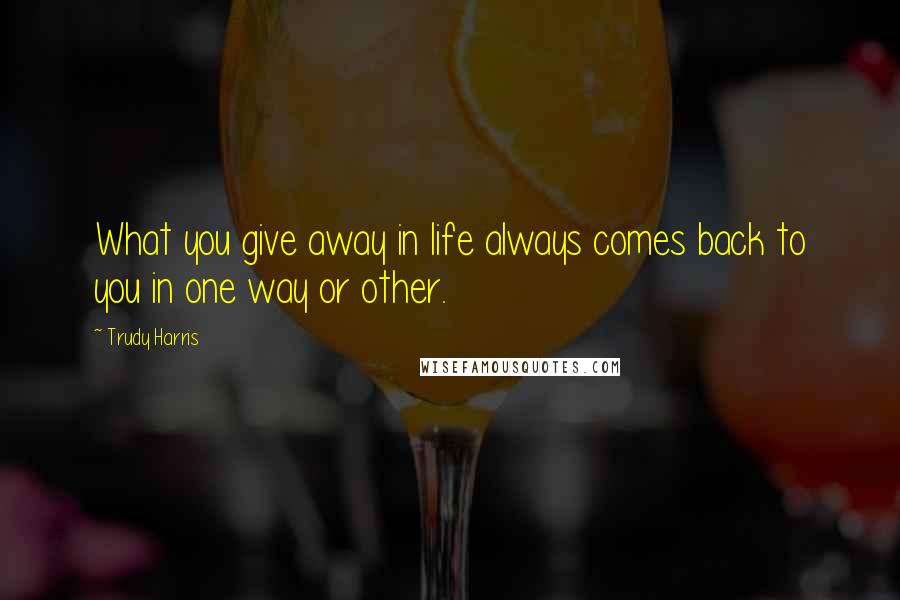 Trudy Harris Quotes: What you give away in life always comes back to you in one way or other.