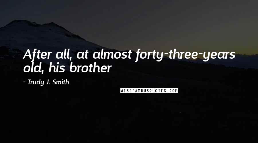 Trudy J. Smith Quotes: After all, at almost forty-three-years old, his brother