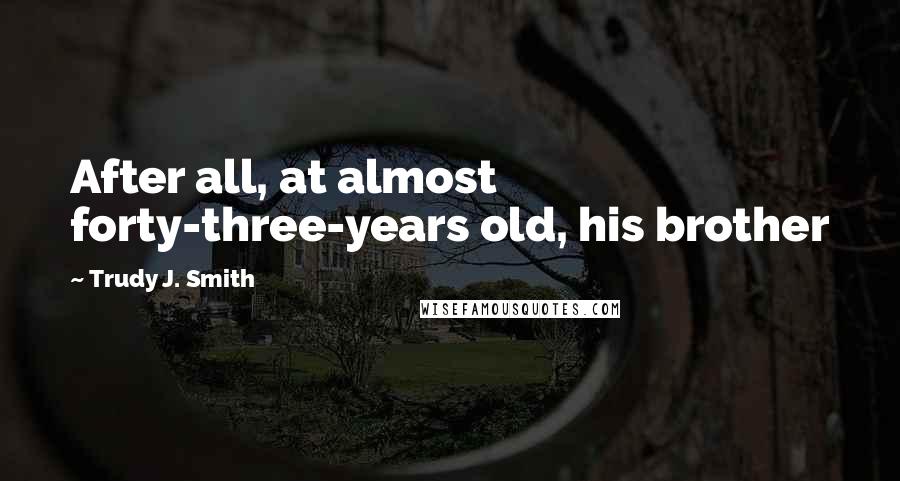 Trudy J. Smith Quotes: After all, at almost forty-three-years old, his brother