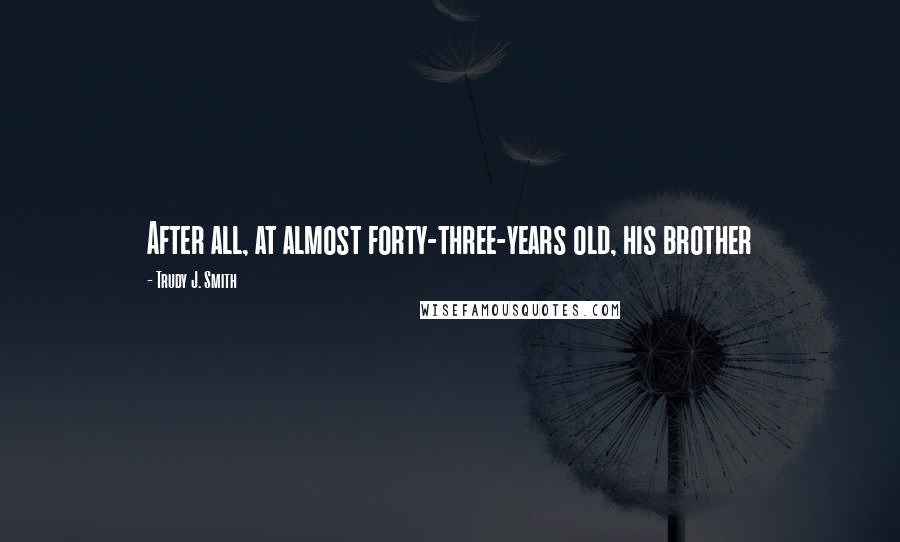 Trudy J. Smith Quotes: After all, at almost forty-three-years old, his brother