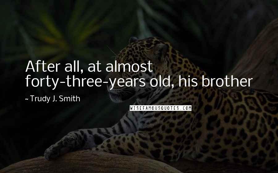 Trudy J. Smith Quotes: After all, at almost forty-three-years old, his brother