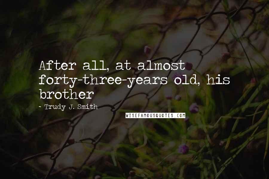 Trudy J. Smith Quotes: After all, at almost forty-three-years old, his brother