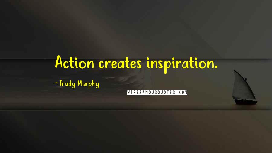 Trudy Murphy Quotes: Action creates inspiration.