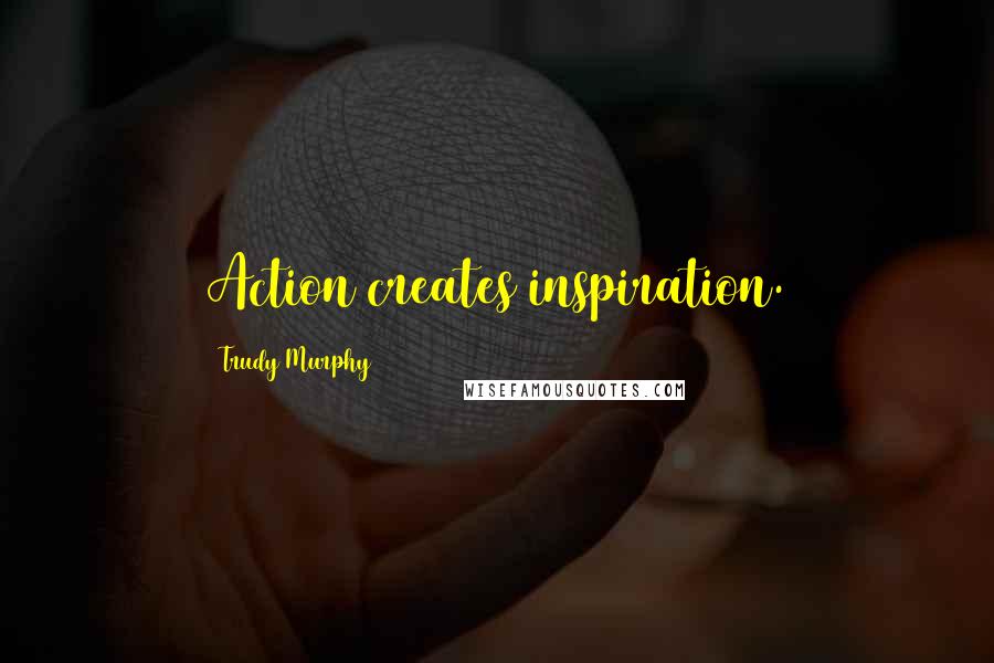 Trudy Murphy Quotes: Action creates inspiration.