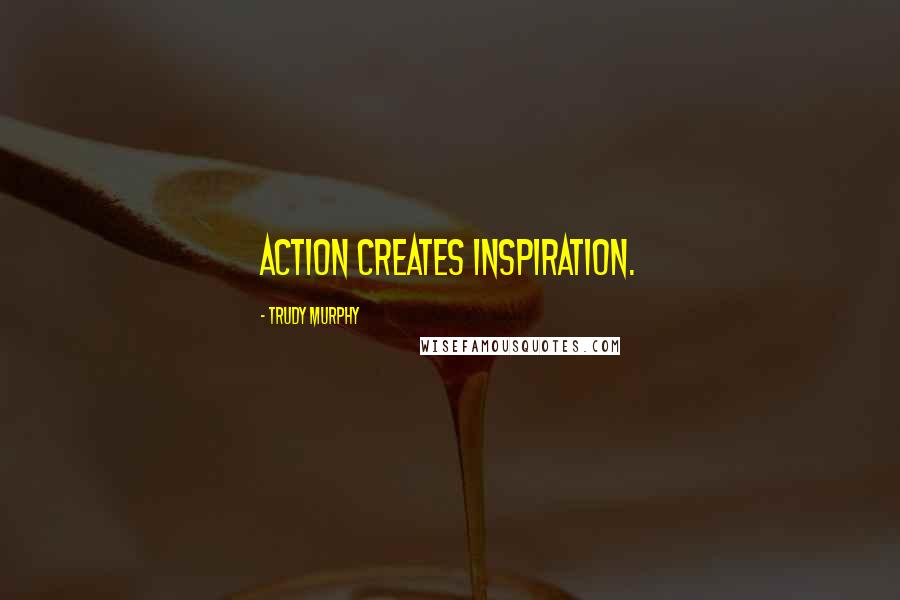 Trudy Murphy Quotes: Action creates inspiration.