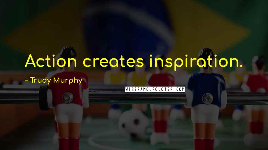 Trudy Murphy Quotes: Action creates inspiration.