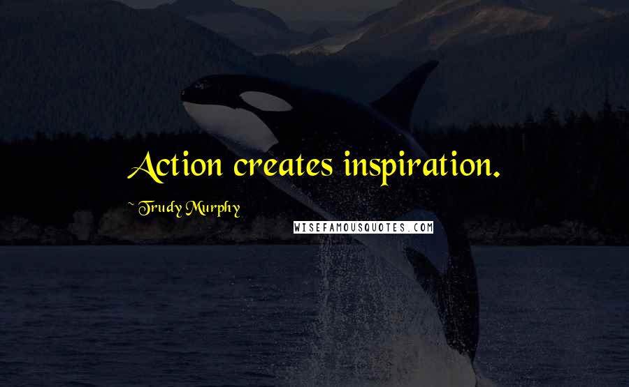 Trudy Murphy Quotes: Action creates inspiration.