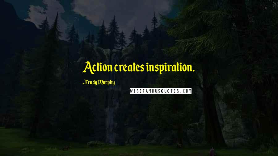 Trudy Murphy Quotes: Action creates inspiration.