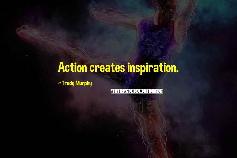 Trudy Murphy Quotes: Action creates inspiration.